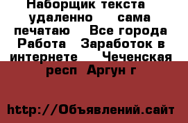 Наборщик текста  (удаленно ) - сама печатаю  - Все города Работа » Заработок в интернете   . Чеченская респ.,Аргун г.